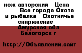 нож авторский › Цена ­ 2 500 - Все города Охота и рыбалка » Охотничье снаряжение   . Амурская обл.,Белогорск г.